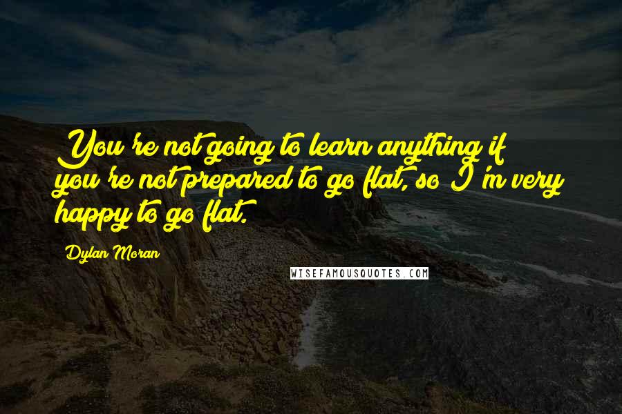 Dylan Moran Quotes: You're not going to learn anything if you're not prepared to go flat, so I'm very happy to go flat.