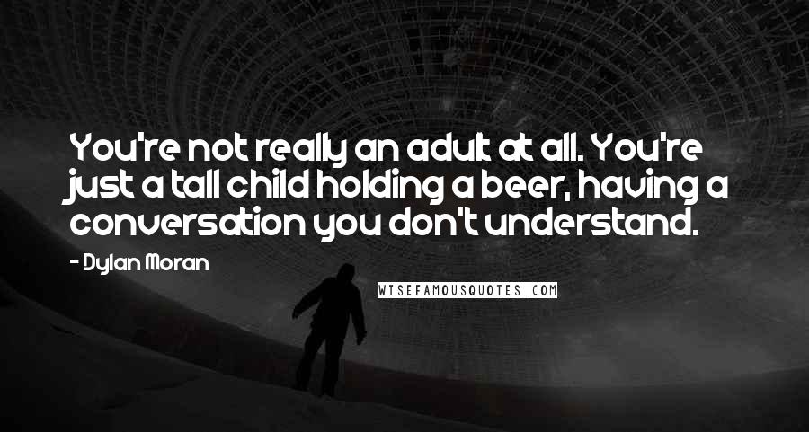 Dylan Moran Quotes: You're not really an adult at all. You're just a tall child holding a beer, having a conversation you don't understand.