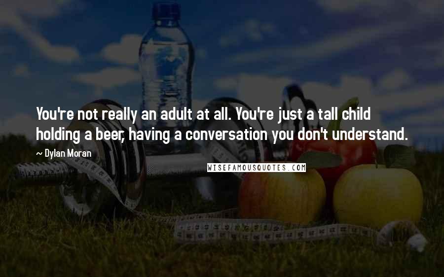 Dylan Moran Quotes: You're not really an adult at all. You're just a tall child holding a beer, having a conversation you don't understand.