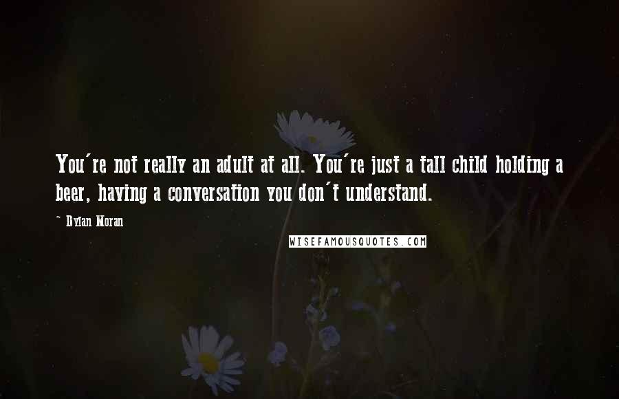 Dylan Moran Quotes: You're not really an adult at all. You're just a tall child holding a beer, having a conversation you don't understand.