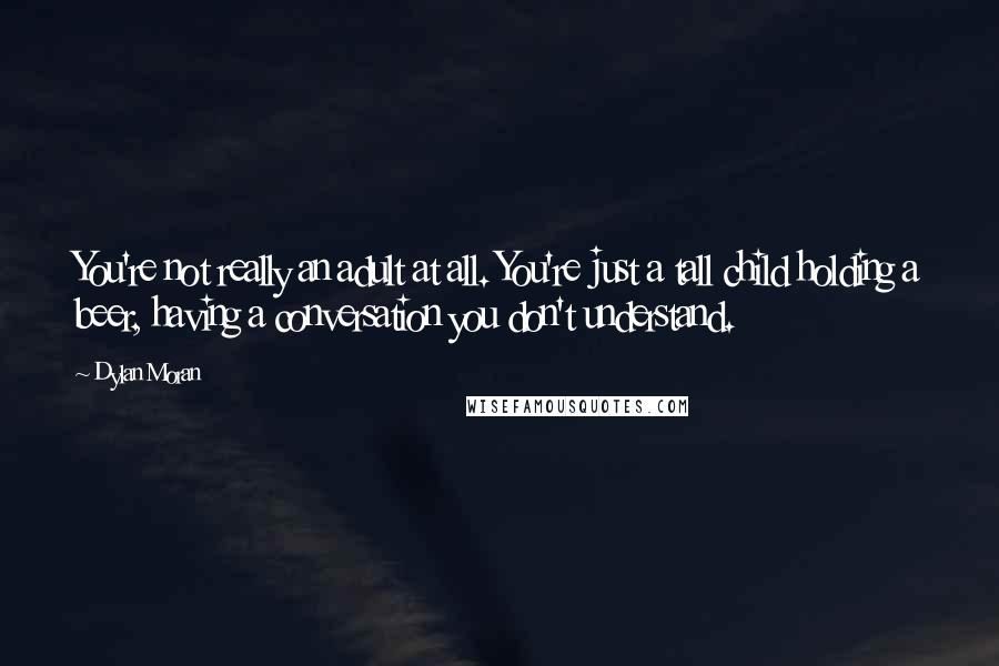 Dylan Moran Quotes: You're not really an adult at all. You're just a tall child holding a beer, having a conversation you don't understand.