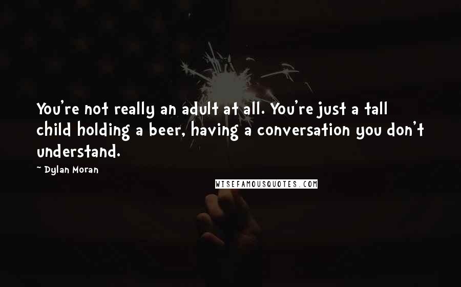 Dylan Moran Quotes: You're not really an adult at all. You're just a tall child holding a beer, having a conversation you don't understand.