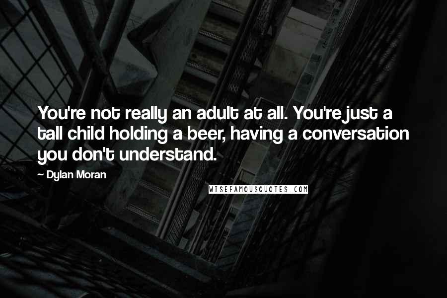 Dylan Moran Quotes: You're not really an adult at all. You're just a tall child holding a beer, having a conversation you don't understand.