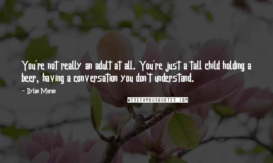 Dylan Moran Quotes: You're not really an adult at all. You're just a tall child holding a beer, having a conversation you don't understand.