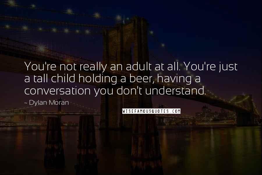 Dylan Moran Quotes: You're not really an adult at all. You're just a tall child holding a beer, having a conversation you don't understand.