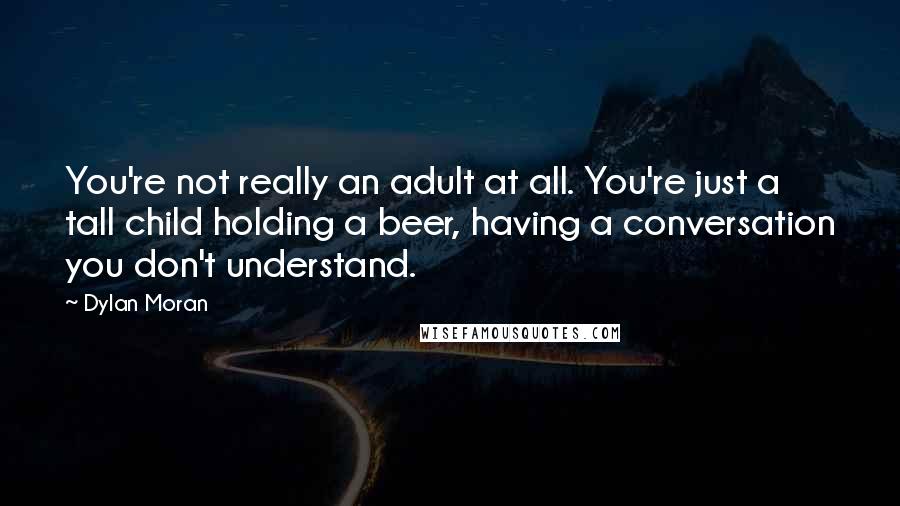 Dylan Moran Quotes: You're not really an adult at all. You're just a tall child holding a beer, having a conversation you don't understand.