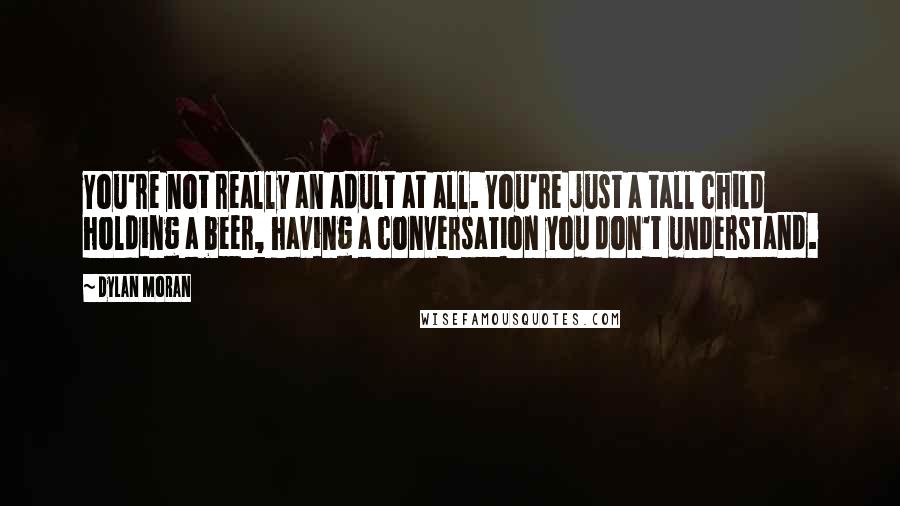 Dylan Moran Quotes: You're not really an adult at all. You're just a tall child holding a beer, having a conversation you don't understand.