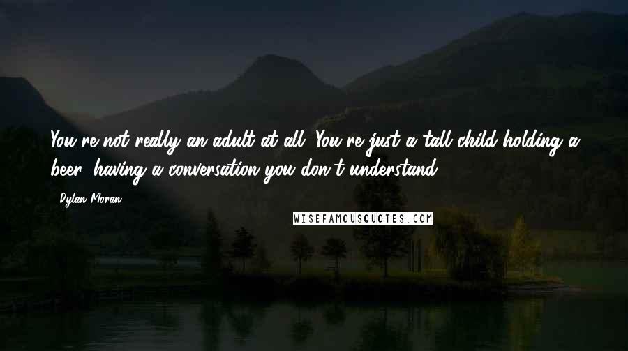 Dylan Moran Quotes: You're not really an adult at all. You're just a tall child holding a beer, having a conversation you don't understand.