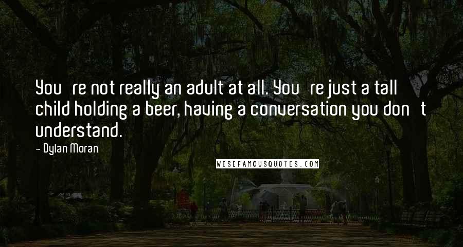 Dylan Moran Quotes: You're not really an adult at all. You're just a tall child holding a beer, having a conversation you don't understand.