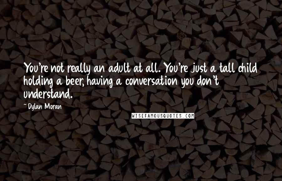 Dylan Moran Quotes: You're not really an adult at all. You're just a tall child holding a beer, having a conversation you don't understand.