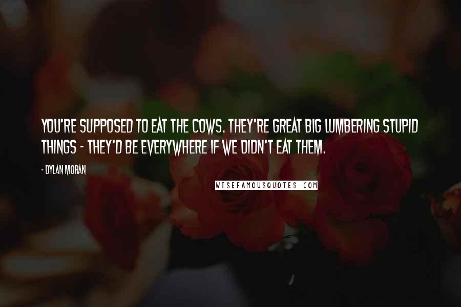 Dylan Moran Quotes: You're supposed to eat the cows. They're great big lumbering stupid things - they'd be everywhere if we didn't eat them.