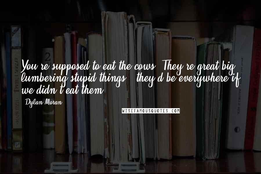 Dylan Moran Quotes: You're supposed to eat the cows. They're great big lumbering stupid things - they'd be everywhere if we didn't eat them.