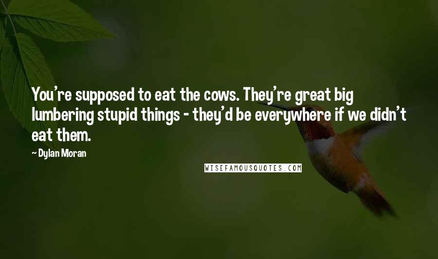 Dylan Moran Quotes: You're supposed to eat the cows. They're great big lumbering stupid things - they'd be everywhere if we didn't eat them.