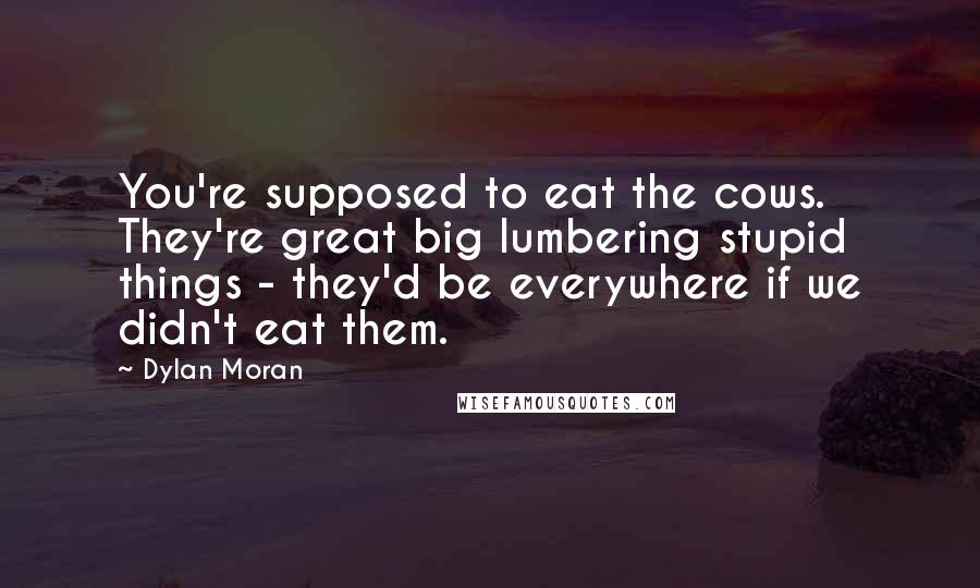 Dylan Moran Quotes: You're supposed to eat the cows. They're great big lumbering stupid things - they'd be everywhere if we didn't eat them.