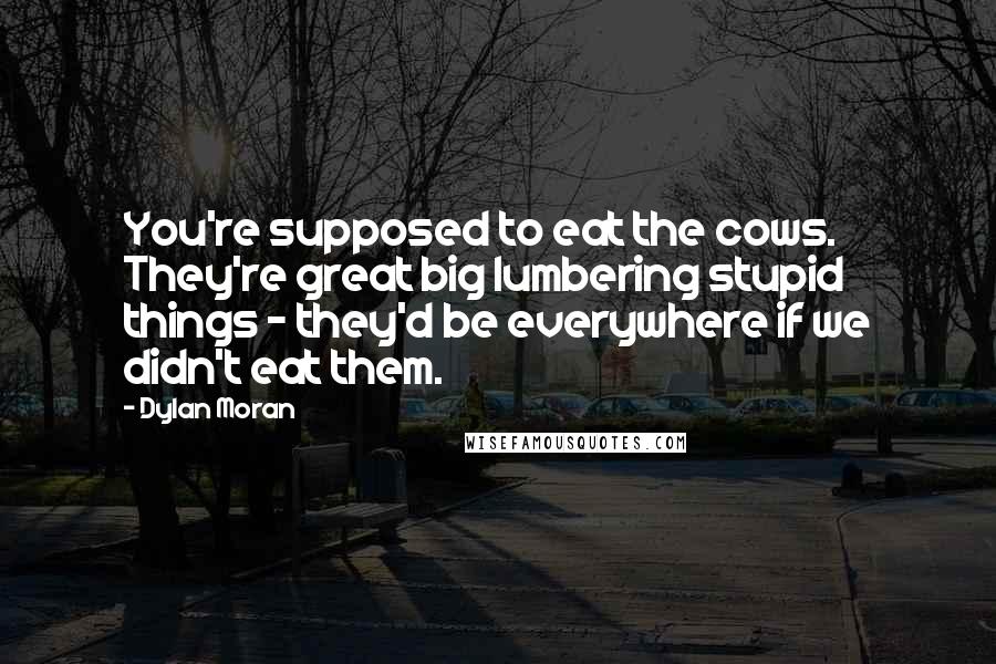 Dylan Moran Quotes: You're supposed to eat the cows. They're great big lumbering stupid things - they'd be everywhere if we didn't eat them.