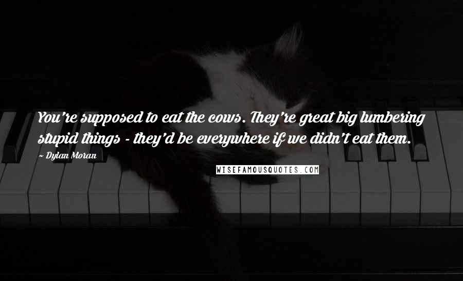 Dylan Moran Quotes: You're supposed to eat the cows. They're great big lumbering stupid things - they'd be everywhere if we didn't eat them.