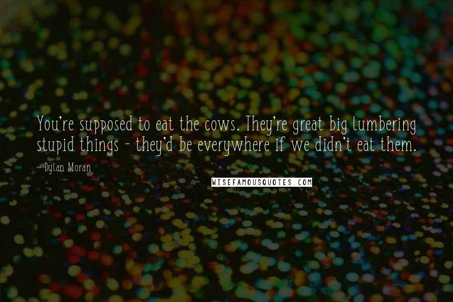 Dylan Moran Quotes: You're supposed to eat the cows. They're great big lumbering stupid things - they'd be everywhere if we didn't eat them.