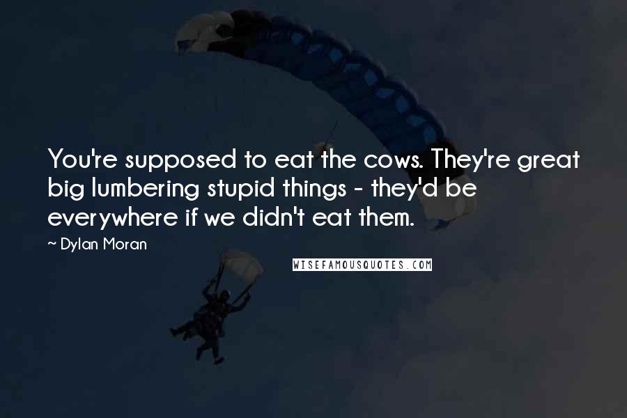 Dylan Moran Quotes: You're supposed to eat the cows. They're great big lumbering stupid things - they'd be everywhere if we didn't eat them.