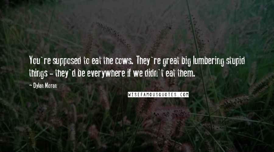 Dylan Moran Quotes: You're supposed to eat the cows. They're great big lumbering stupid things - they'd be everywhere if we didn't eat them.