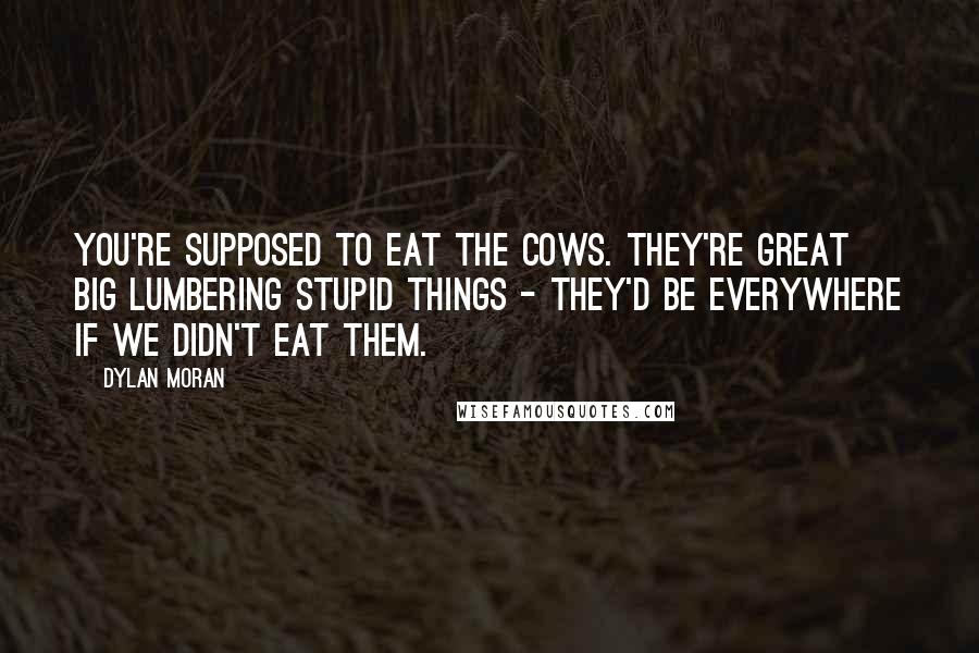 Dylan Moran Quotes: You're supposed to eat the cows. They're great big lumbering stupid things - they'd be everywhere if we didn't eat them.