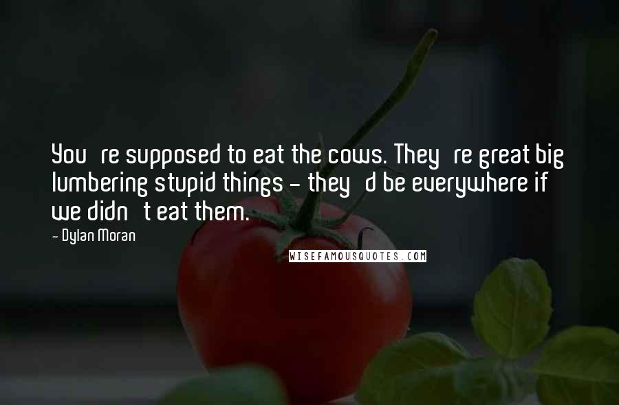 Dylan Moran Quotes: You're supposed to eat the cows. They're great big lumbering stupid things - they'd be everywhere if we didn't eat them.