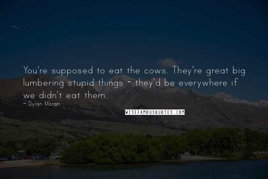 Dylan Moran Quotes: You're supposed to eat the cows. They're great big lumbering stupid things - they'd be everywhere if we didn't eat them.