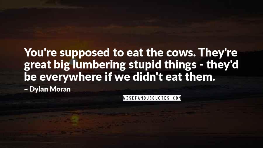 Dylan Moran Quotes: You're supposed to eat the cows. They're great big lumbering stupid things - they'd be everywhere if we didn't eat them.