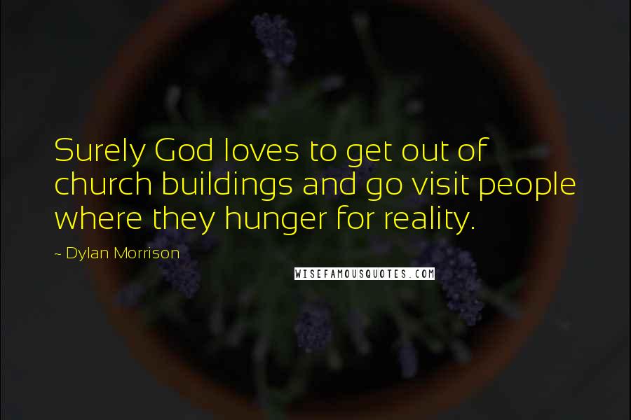 Dylan Morrison Quotes: Surely God loves to get out of church buildings and go visit people where they hunger for reality.