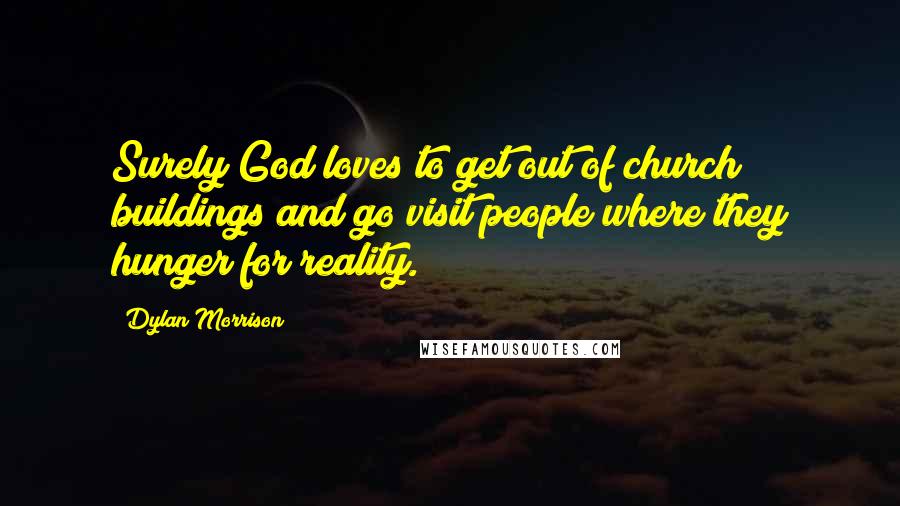 Dylan Morrison Quotes: Surely God loves to get out of church buildings and go visit people where they hunger for reality.