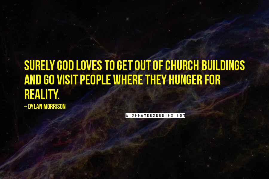 Dylan Morrison Quotes: Surely God loves to get out of church buildings and go visit people where they hunger for reality.