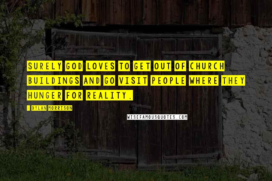 Dylan Morrison Quotes: Surely God loves to get out of church buildings and go visit people where they hunger for reality.