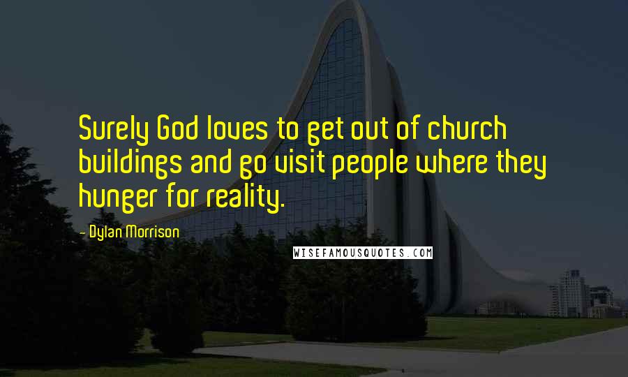 Dylan Morrison Quotes: Surely God loves to get out of church buildings and go visit people where they hunger for reality.