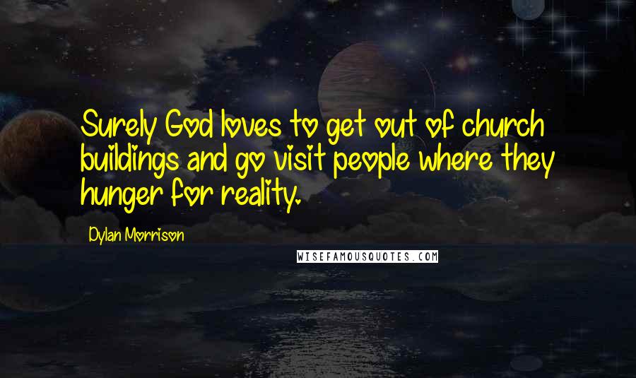 Dylan Morrison Quotes: Surely God loves to get out of church buildings and go visit people where they hunger for reality.