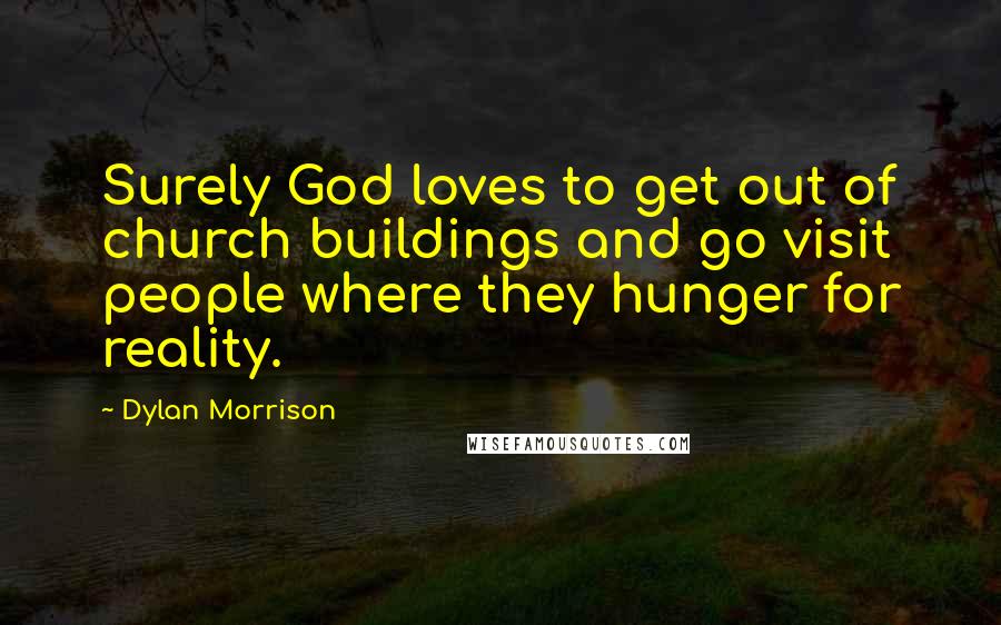Dylan Morrison Quotes: Surely God loves to get out of church buildings and go visit people where they hunger for reality.