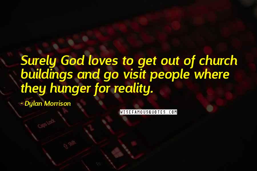 Dylan Morrison Quotes: Surely God loves to get out of church buildings and go visit people where they hunger for reality.