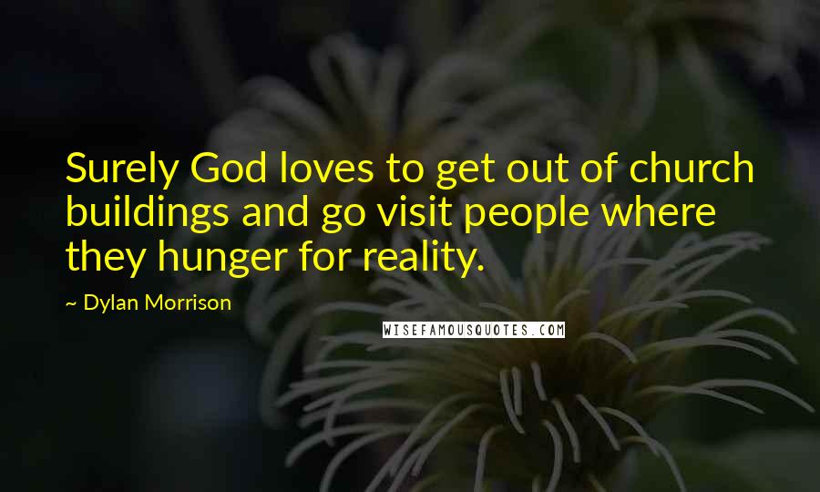 Dylan Morrison Quotes: Surely God loves to get out of church buildings and go visit people where they hunger for reality.