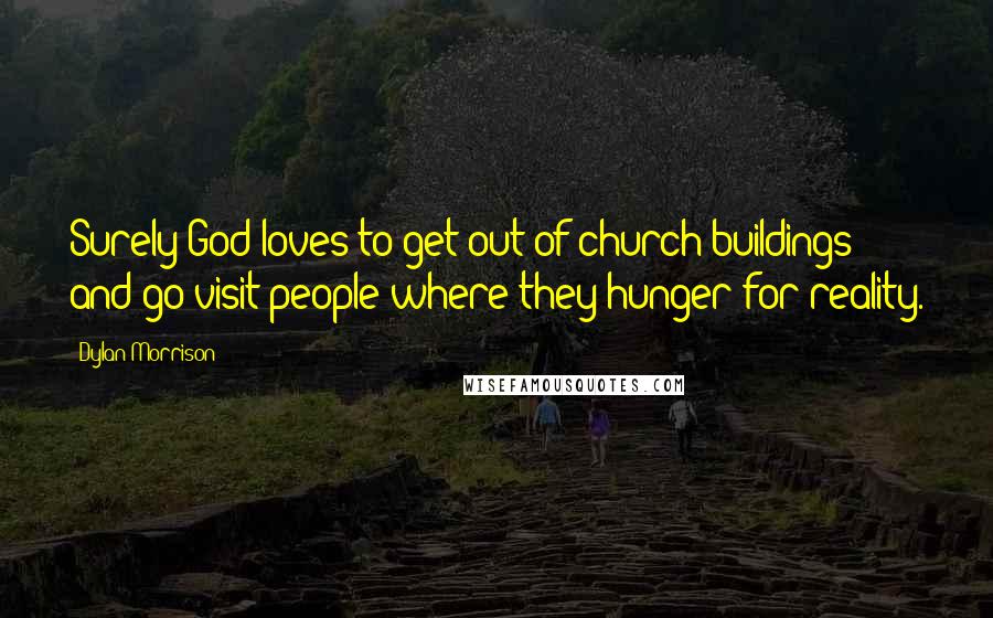 Dylan Morrison Quotes: Surely God loves to get out of church buildings and go visit people where they hunger for reality.