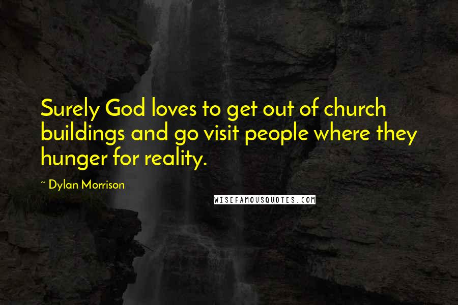 Dylan Morrison Quotes: Surely God loves to get out of church buildings and go visit people where they hunger for reality.