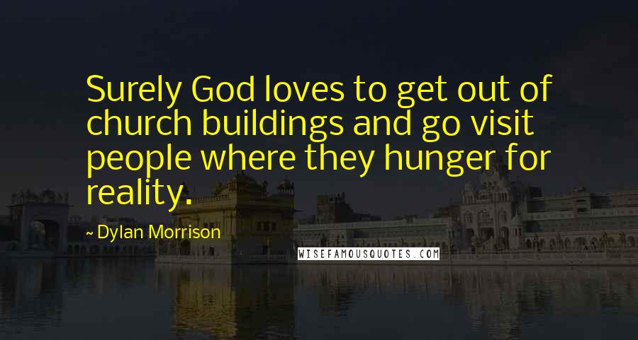 Dylan Morrison Quotes: Surely God loves to get out of church buildings and go visit people where they hunger for reality.