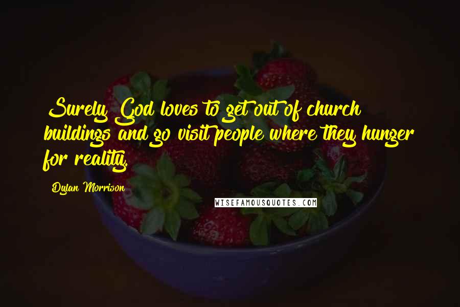Dylan Morrison Quotes: Surely God loves to get out of church buildings and go visit people where they hunger for reality.