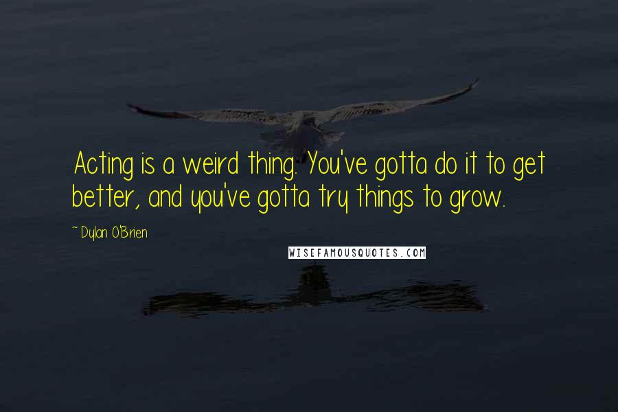 Dylan O'Brien Quotes: Acting is a weird thing. You've gotta do it to get better, and you've gotta try things to grow.