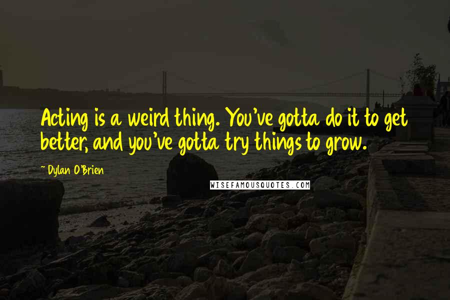 Dylan O'Brien Quotes: Acting is a weird thing. You've gotta do it to get better, and you've gotta try things to grow.