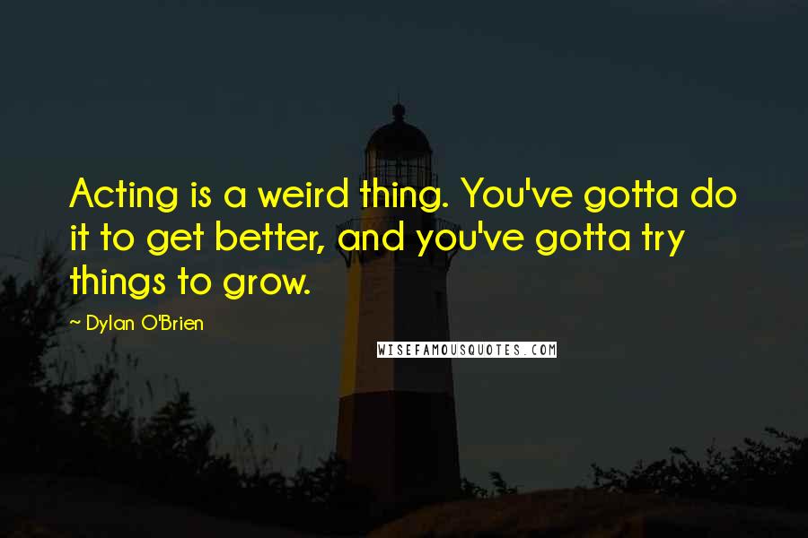 Dylan O'Brien Quotes: Acting is a weird thing. You've gotta do it to get better, and you've gotta try things to grow.