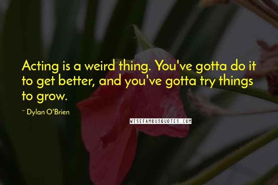 Dylan O'Brien Quotes: Acting is a weird thing. You've gotta do it to get better, and you've gotta try things to grow.