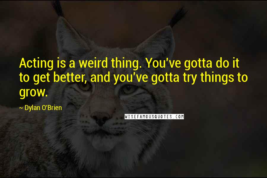 Dylan O'Brien Quotes: Acting is a weird thing. You've gotta do it to get better, and you've gotta try things to grow.