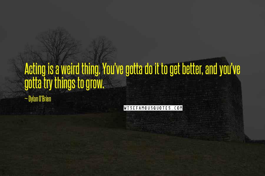 Dylan O'Brien Quotes: Acting is a weird thing. You've gotta do it to get better, and you've gotta try things to grow.