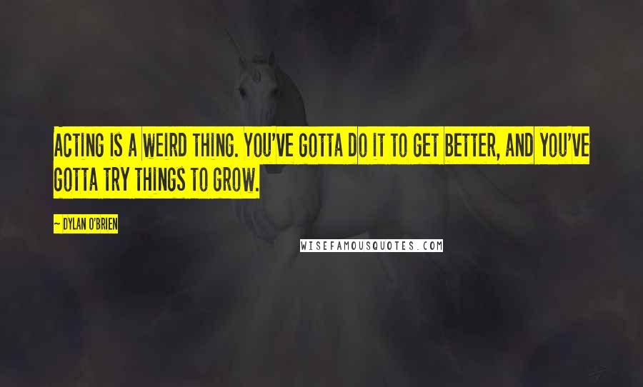 Dylan O'Brien Quotes: Acting is a weird thing. You've gotta do it to get better, and you've gotta try things to grow.