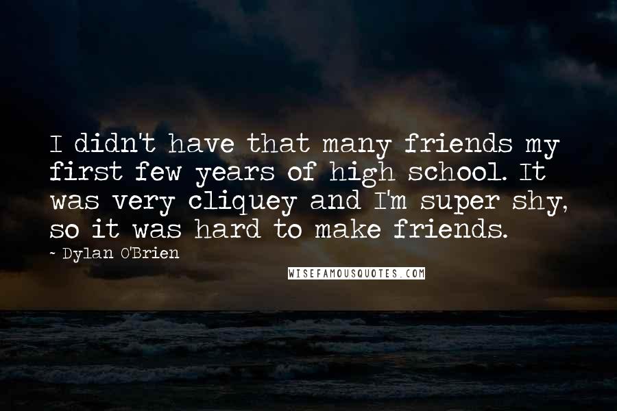 Dylan O'Brien Quotes: I didn't have that many friends my first few years of high school. It was very cliquey and I'm super shy, so it was hard to make friends.