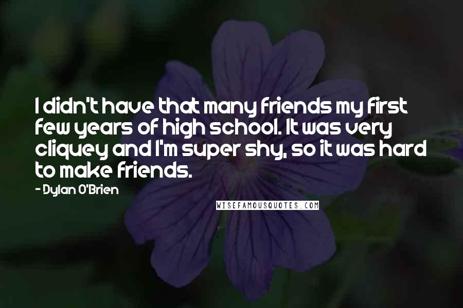 Dylan O'Brien Quotes: I didn't have that many friends my first few years of high school. It was very cliquey and I'm super shy, so it was hard to make friends.