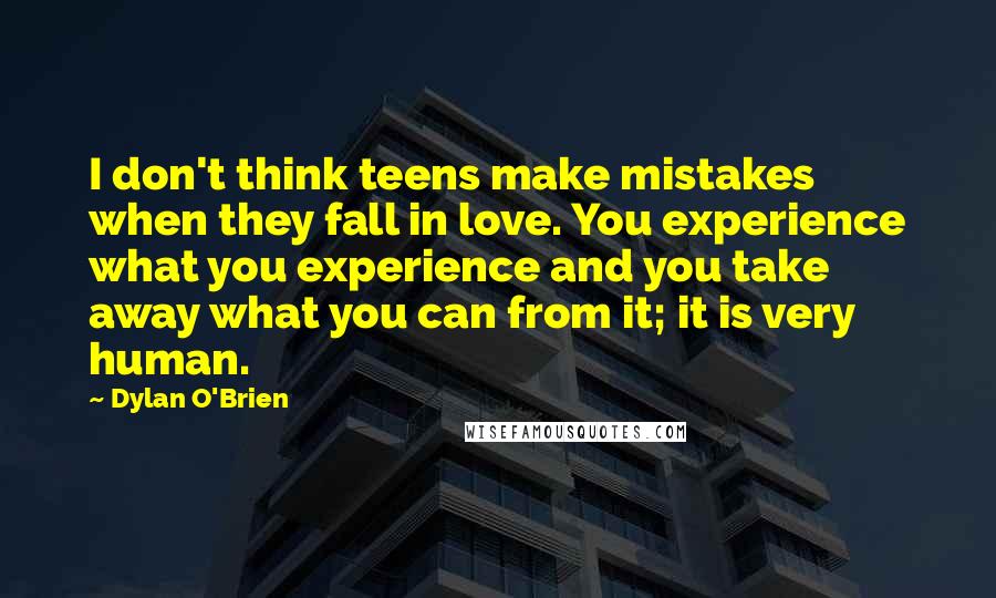 Dylan O'Brien Quotes: I don't think teens make mistakes when they fall in love. You experience what you experience and you take away what you can from it; it is very human.